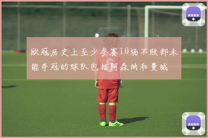 欧冠历史上至少参赛10场不败却未能夺冠的球队包括阿森纳和曼城