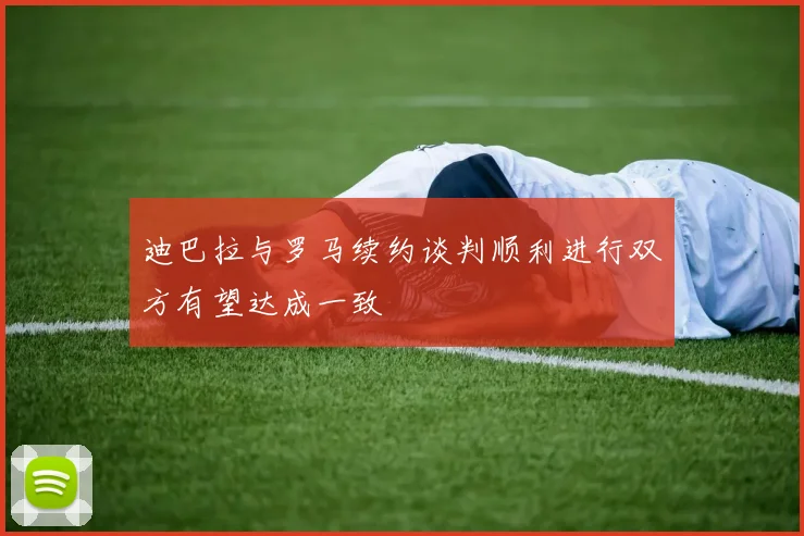 迪巴拉与罗马续约谈判顺利进行双方有望达成一致