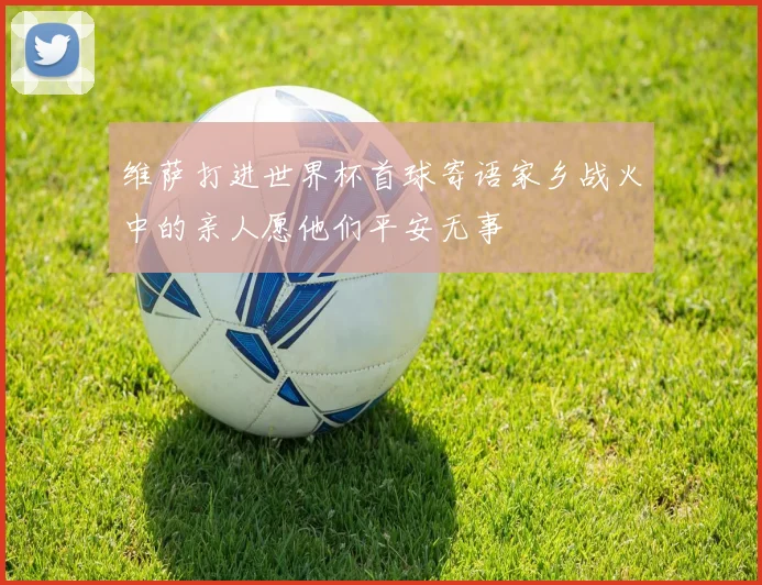 维萨打进世界杯首球寄语家乡战火中的亲人愿他们平安无事