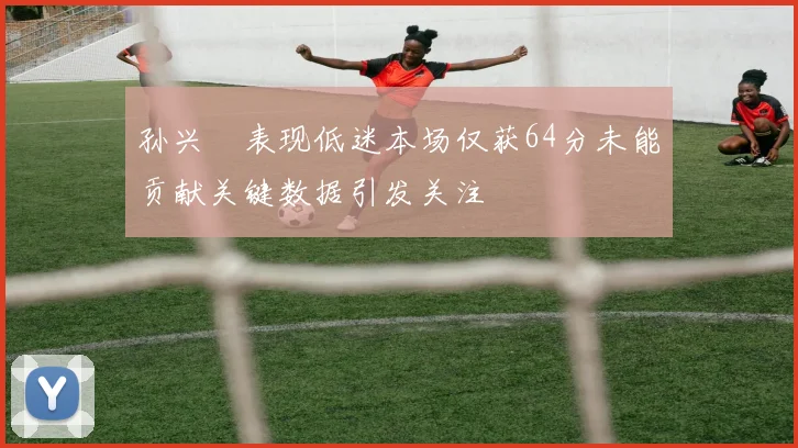 孙兴慜表现低迷本场仅获64分未能贡献关键数据引发关注
