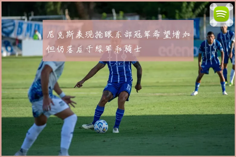 尼克斯表现抢眼东部冠军希望增加但仍落后于绿军和骑士