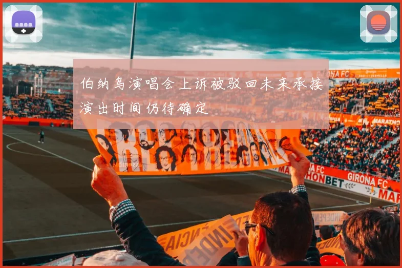 伯纳乌演唱会上诉被驳回未来承接演出时间仍待确定