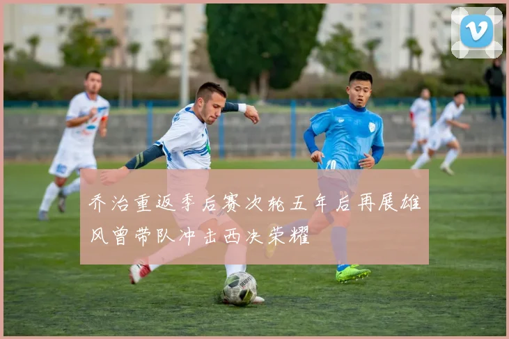 乔治重返季后赛次轮五年后再展雄风曾带队冲击西决荣耀