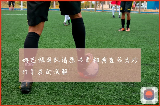 姆巴佩离队请愿书真相调查或为炒作引发的误解