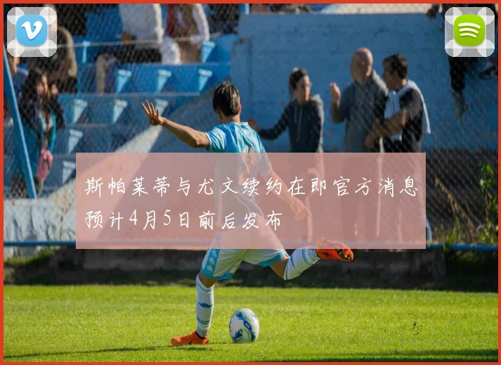 斯帕莱蒂与尤文续约在即官方消息预计4月5日前后发布
