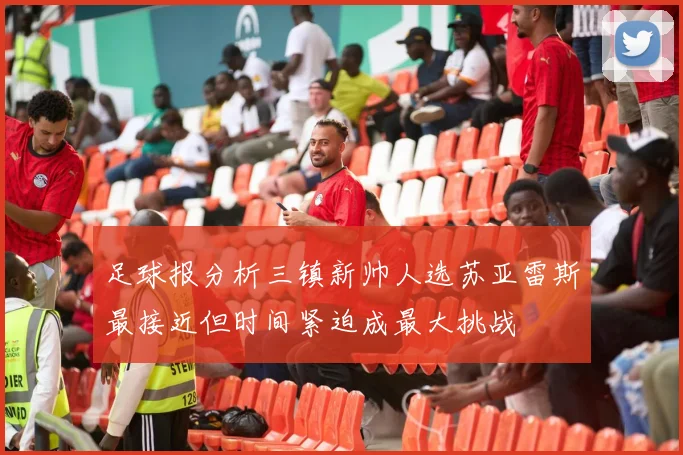 足球报分析三镇新帅人选苏亚雷斯最接近但时间紧迫成最大挑战