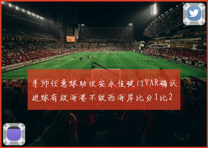 李帅任意球助攻安永佳破门VAR确认进球有效海港不敌西海岸比分1比2