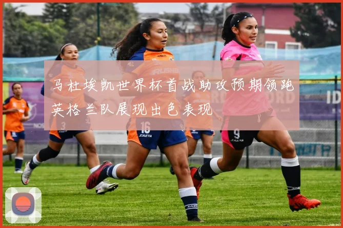 马杜埃凯世界杯首战助攻预期领跑英格兰队展现出色表现
