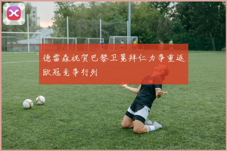 德雷森祝贺巴黎卫冕拜仁力争重返欧冠竞争行列