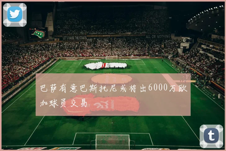 巴萨有意巴斯托尼或将出6000万欧加球员交易