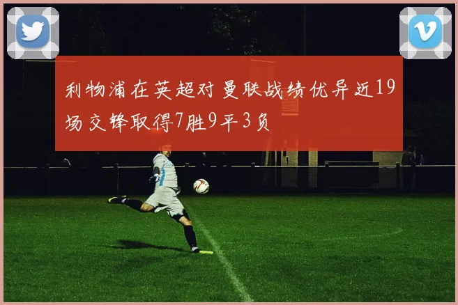 利物浦在英超对曼联战绩优异近19场交锋取得7胜9平3负