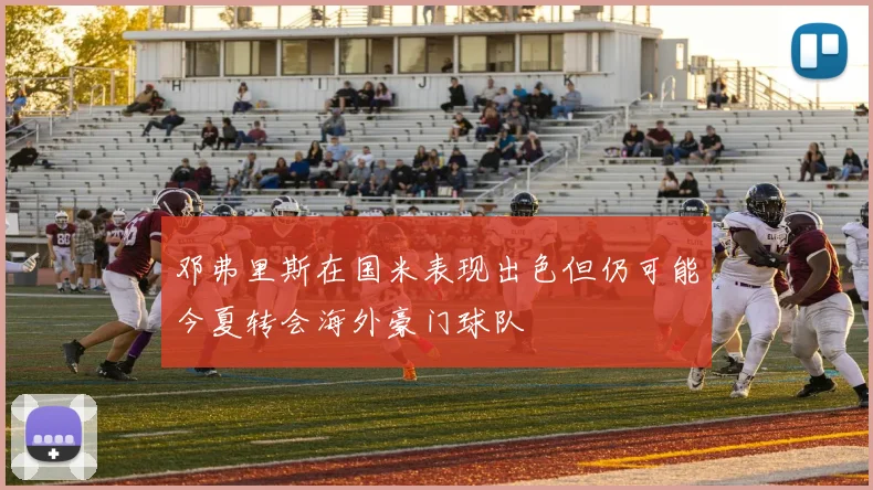 邓弗里斯在国米表现出色但仍可能今夏转会海外豪门球队