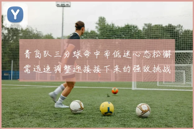 青岛队三分球命中率低迷心态松懈需迅速调整迎接接下来的强敌挑战