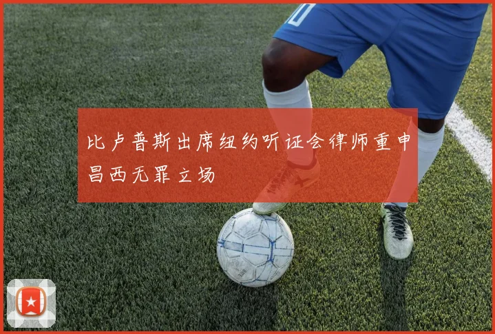 比卢普斯出席纽约听证会律师重申昌西无罪立场