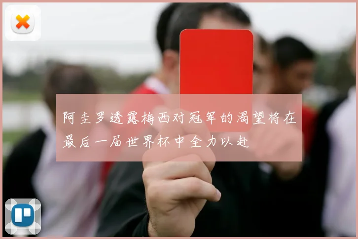 阿圭罗透露梅西对冠军的渴望将在最后一届世界杯中全力以赴