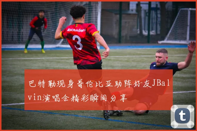 巴特勒现身哥伦比亚助阵好友JBalvin演唱会精彩瞬间分享