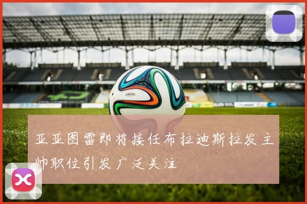 亚亚图雷即将接任布拉迪斯拉发主帅职位引发广泛关注
