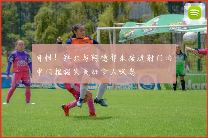 可惜！拜尔与阿德耶米接连射门均中门框错失良机令人叹息