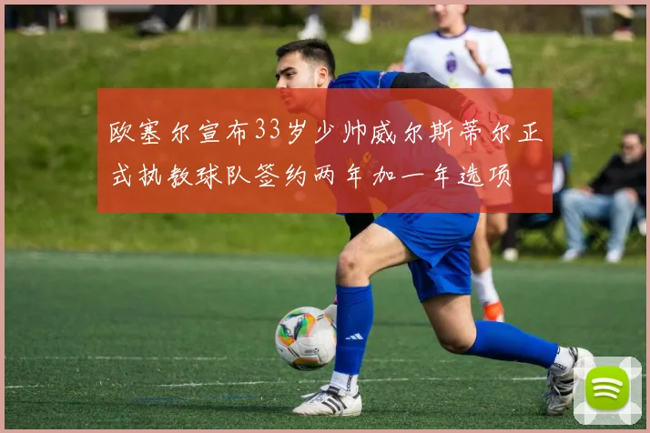 欧塞尔宣布33岁少帅威尔斯蒂尔正式执教球队签约两年加一年选项