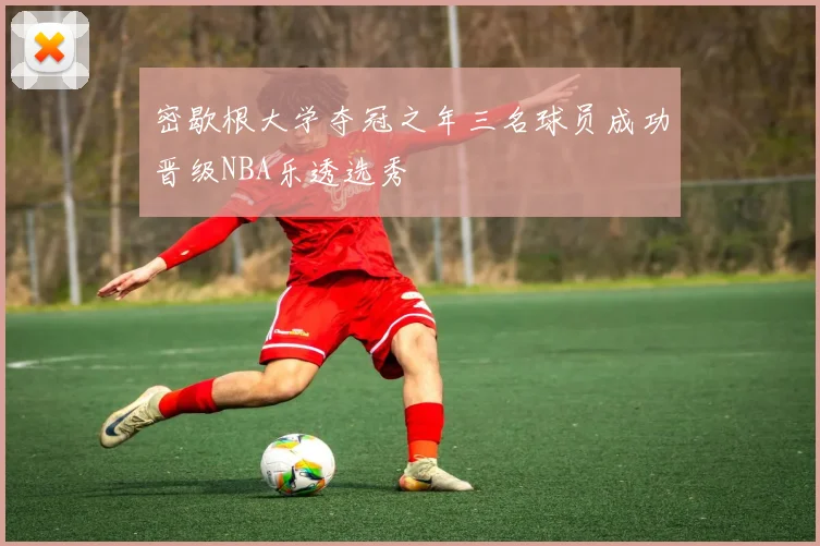 密歇根大学夺冠之年三名球员成功晋级NBA乐透选秀