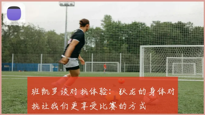 班凯罗谈对抗体验：狄龙的身体对抗让我们更享受比赛的方式