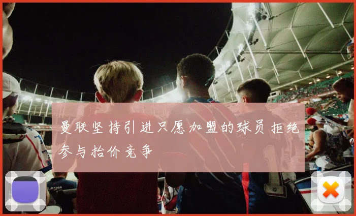 曼联坚持引进只愿加盟的球员拒绝参与抬价竞争