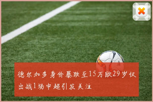 德尔加多身价暴跌至15万欧29岁仅出战1场中超引发关注