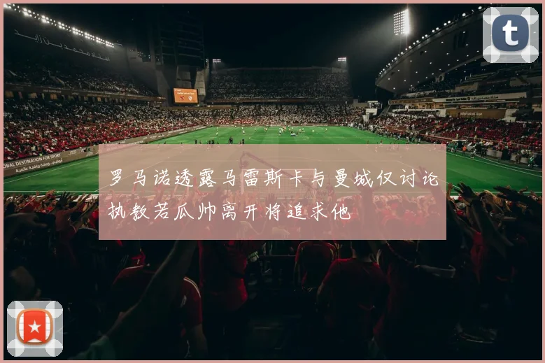 罗马诺透露马雷斯卡与曼城仅讨论执教若瓜帅离开将追求他