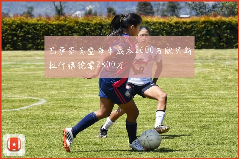 巴萨签戈登每季成本2600万欧买断拉什福德需2800万