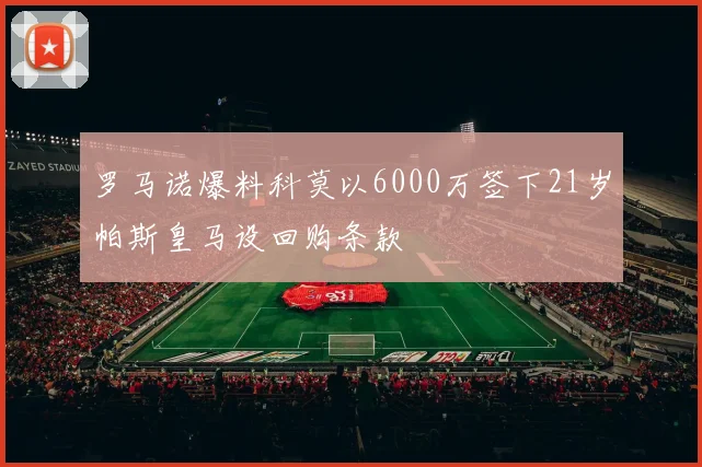 罗马诺爆料科莫以6000万签下21岁帕斯皇马设回购条款