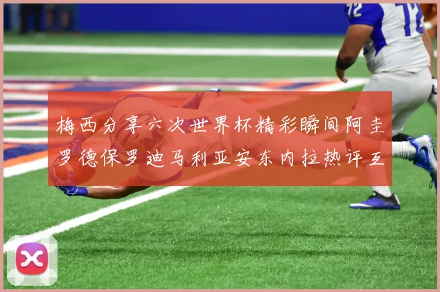 梅西分享六次世界杯精彩瞬间阿圭罗德保罗迪马利亚安东内拉热评互动