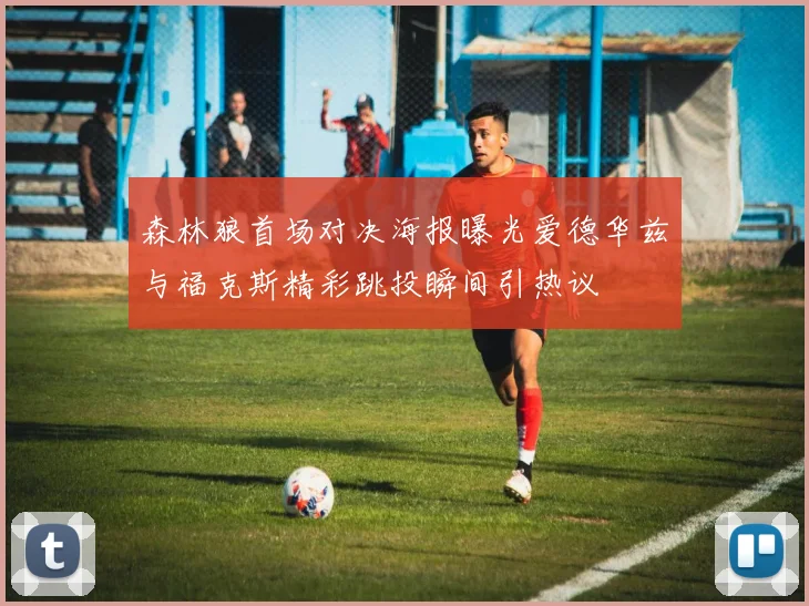 森林狼首场对决海报曝光爱德华兹与福克斯精彩跳投瞬间引热议