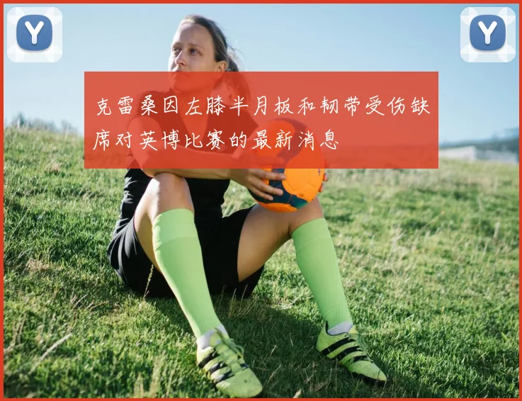 克雷桑因左膝半月板和韧带受伤缺席对英博比赛的最新消息