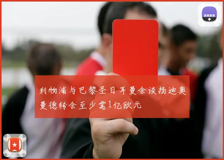 利物浦与巴黎圣日耳曼会谈扬迪奥曼德转会至少需1亿欧元
