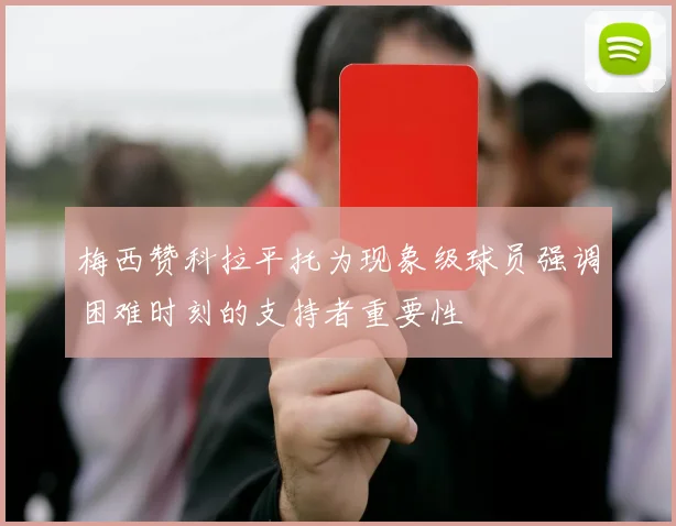 梅西赞科拉平托为现象级球员强调困难时刻的支持者重要性