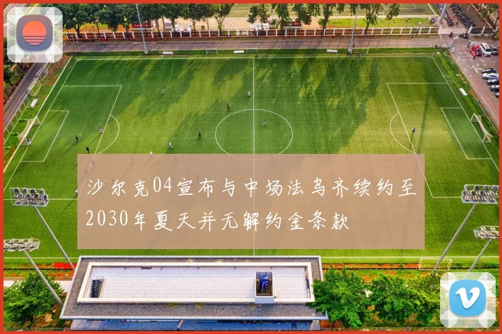 沙尔克04宣布与中场法乌齐续约至2030年夏天并无解约金条款