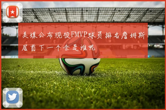 美媒公布现役FMVP球员排名詹姆斯居首下一个会是谁呢